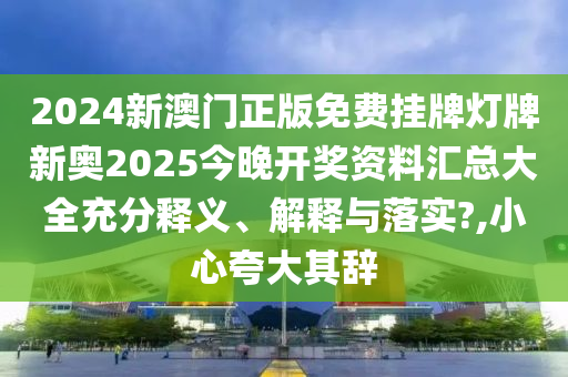 2024新澳门正版免费挂牌灯牌新奥2025今晚开奖资料汇总大全充分释义、解释与落实?,小心夸大其辞