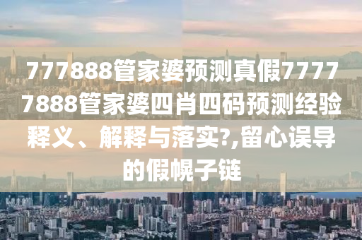 777888管家婆预测真假77777888管家婆四肖四码预测经验释义、解释与落实?,留心误导的假幌子链