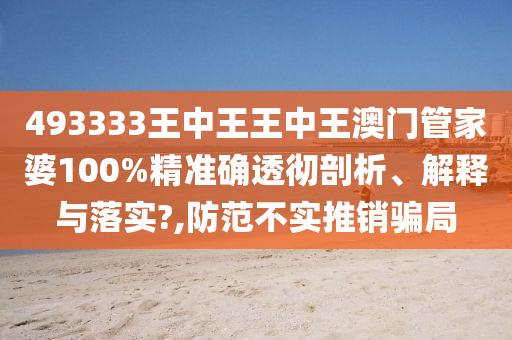493333王中王王中王澳门管家婆100%精准确透彻剖析、解释与落实?,防范不实推销骗局