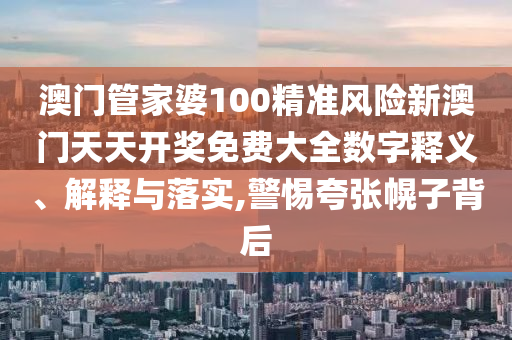 澳门管家婆100精准风险新澳门天天开奖免费大全数字释义、解释与落实,警惕夸张幌子背后