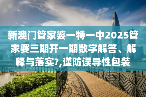 新澳门管家婆一特一中2025管家婆三期开一期数字解答、解释与落实?,谨防误导性包装