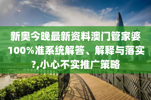 新奥今晚最新资料澳门管家婆100%准系统解答、解释与落实?,小心不实推广策略