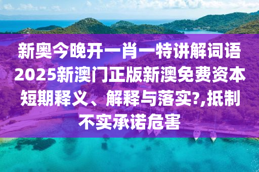 新奥今晚开一肖一特讲解词语2025新澳门正版新澳免费资本短期释义、解释与落实?,抵制不实承诺危害