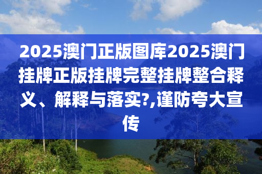 2025澳门正版图库2025澳门挂牌正版挂牌完整挂牌整合释义、解释与落实?,谨防夸大宣传
