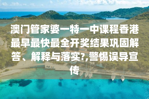 澳门管家婆一特一中课程香港最早最快最全开奖结果巩固解答、解释与落实?,警惕误导宣传