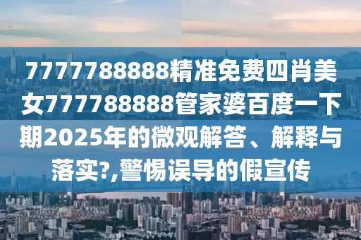 7777788888精准免费四肖美女777788888管家婆百度一下期2025年的微观解答、解释与落实?,警惕误导的假宣传