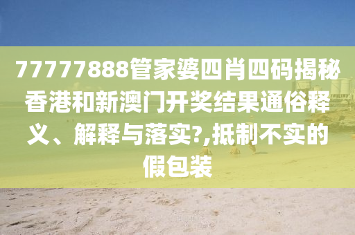 77777888管家婆四肖四码揭秘香港和新澳门开奖结果通俗释义、解释与落实?,抵制不实的假包装