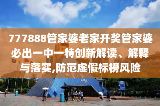777888管家婆老家开奖管家婆必出一中一特创新解读、解释与落实,防范虚假标榜风险