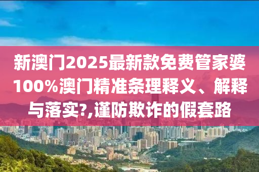 新澳门2025最新款免费管家婆100%澳门精准条理释义、解释与落实?,谨防欺诈的假套路