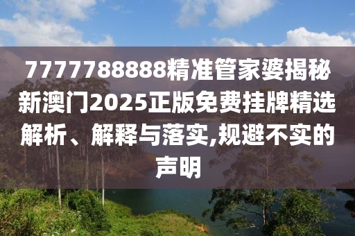 7777788888精准管家婆揭秘新澳门2025正版免费挂牌精选解析、解释与落实,规避不实的声明