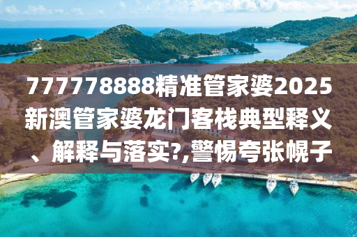 777778888精准管家婆2025新澳管家婆龙门客栈典型释义、解释与落实?,警惕夸张幌子