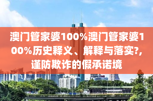 澳门管家婆100%澳门管家婆100%历史释义、解释与落实?,谨防欺诈的假承诺境
