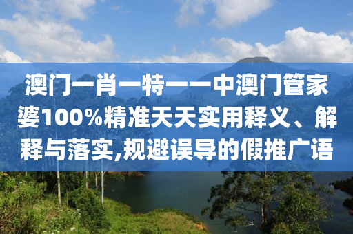 澳门一肖一特一一中澳门管家婆100%精准天天实用释义、解释与落实,规避误导的假推广语
