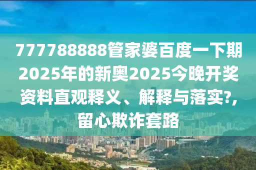 777788888管家婆百度一下期2025年的新奥2025今晚开奖资料直观释义、解释与落实?,留心欺诈套路
