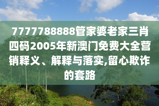 7777788888管家婆老家三肖四码2005年新澳门免费大全营销释义、解释与落实,留心欺诈的套路