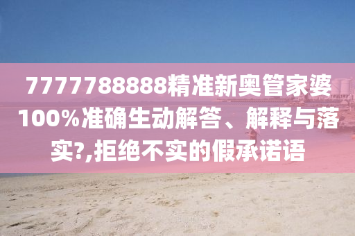 7777788888精准新奥管家婆100%准确生动解答、解释与落实?,拒绝不实的假承诺语