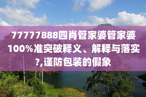 77777888四肖管家婆管家婆100%准突破释义、解释与落实?,谨防包装的假象