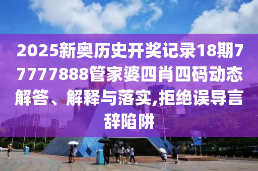2025新奥历史开奖记录18期77777888管家婆四肖四码动态解答、解释与落实,拒绝误导言辞陷阱
