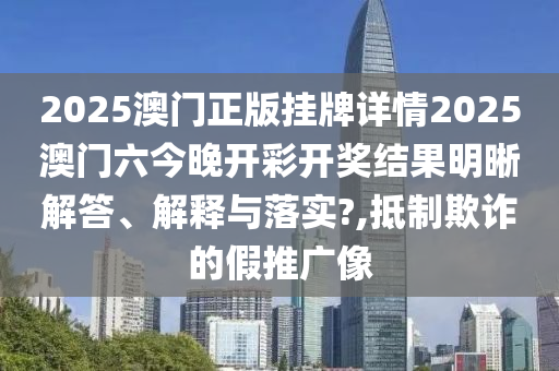 2025澳门正版挂牌详情2025澳门六今晚开彩开奖结果明晰解答、解释与落实?,抵制欺诈的假推广像