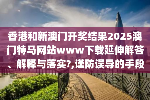 香港和新澳门开奖结果2025澳门特马网站www下载延伸解答、解释与落实?,谨防误导的手段