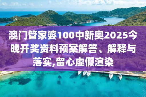 澳门管家婆100中新奥2025今晚开奖资料预案解答、解释与落实,留心虚假渲染