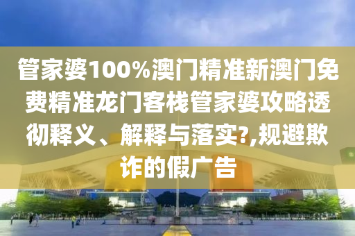 管家婆100%澳门精准新澳门免费精准龙门客栈管家婆攻略透彻释义、解释与落实?,规避欺诈的假广告