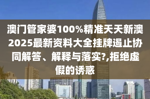 澳门管家婆100%精准天天新澳2025最新资料大全挂牌遏止协同解答、解释与落实?,拒绝虚假的诱惑