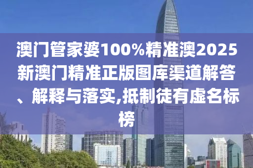 澳门管家婆100%精准澳2025新澳门精准正版图库渠道解答、解释与落实,抵制徒有虚名标榜