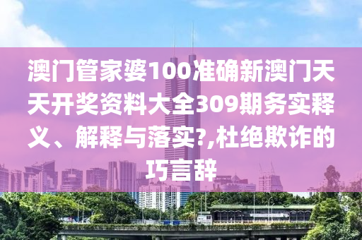 澳门管家婆100准确新澳门天天开奖资料大全309期务实释义、解释与落实?,杜绝欺诈的巧言辞