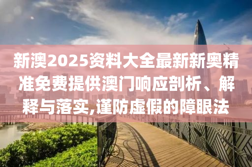 新澳2025资料大全最新新奥精准免费提供澳门响应剖析、解释与落实,谨防虚假的障眼法
