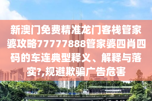 新澳门免费精准龙门客栈管家婆攻略77777888管家婆四肖四码的车连典型释义、解释与落实?,规避欺骗广告危害