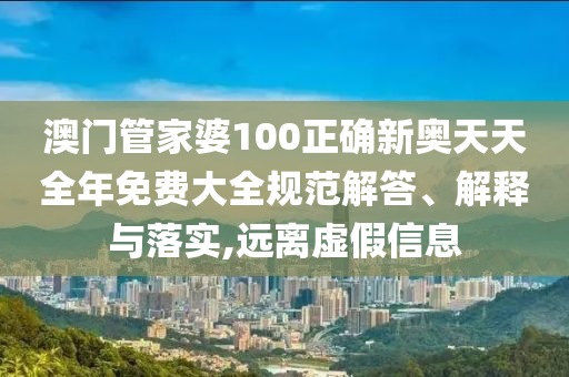 澳门管家婆100正确新奥天天全年免费大全规范解答、解释与落实,远离虚假信息