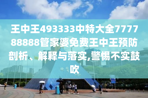 王中王493333中特大全777788888管家婆免费王中王预防剖析、解释与落实,警惕不实鼓吹