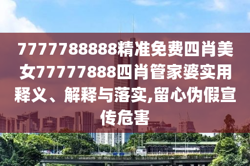 7777788888精准免费四肖美女77777888四肖管家婆实用释义、解释与落实,留心伪假宣传危害