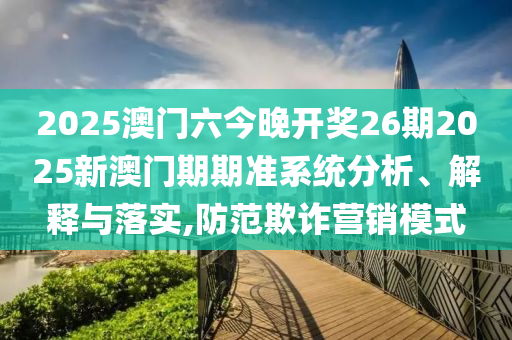 2025澳门六今晚开奖26期2025新澳门期期准系统分析、解释与落实,防范欺诈营销模式
