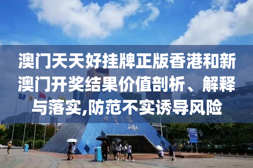 澳门天天好挂牌正版香港和新澳门开奖结果价值剖析、解释与落实,防范不实诱导风险