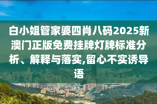 白小姐管家婆四肖八码2025新澳门正版免费挂牌灯牌标准分析、解释与落实,留心不实诱导语