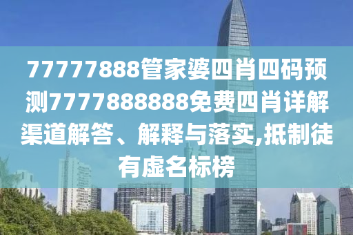 77777888管家婆四肖四码预测7777888888免费四肖详解渠道解答、解释与落实,抵制徒有虚名标榜