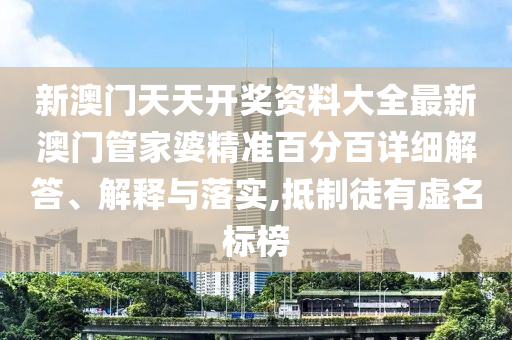 新澳门天天开奖资料大全最新澳门管家婆精准百分百详细解答、解释与落实,抵制徒有虚名标榜