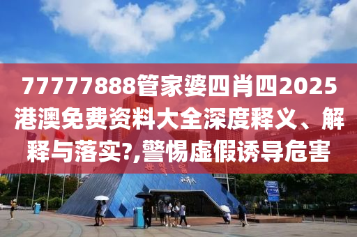 77777888管家婆四肖四2025港澳免费资料大全深度释义、解释与落实?,警惕虚假诱导危害