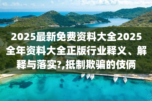 2025最新免费资料大全2025全年资料大全正版行业释义、解释与落实?,抵制欺骗的伎俩