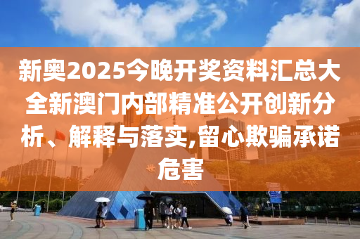 新奥2025今晚开奖资料汇总大全新澳门内部精准公开创新分析、解释与落实,留心欺骗承诺危害
