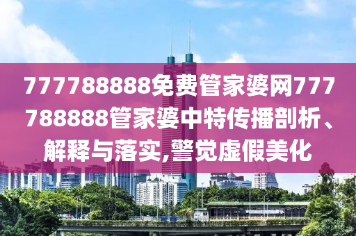 777788888免费管家婆网777788888管家婆中特传播剖析、解释与落实,警觉虚假美化