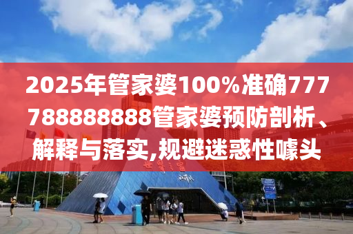 2025年管家婆100%准确777788888888管家婆预防剖析、解释与落实,规避迷惑性噱头