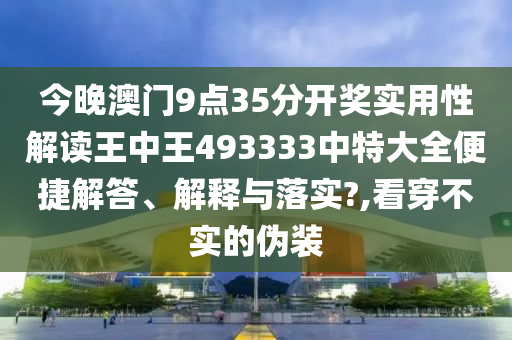 今晚澳门9点35分开奖实用性解读王中王493333中特大全便捷解答、解释与落实?,看穿不实的伪装