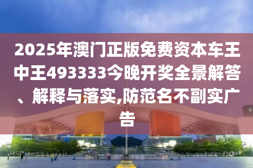 2025年澳门正版免费资本车王中王493333今晚开奖全景解答、解释与落实,防范名不副实广告