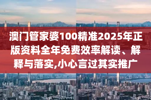 澳门管家婆100精准2025年正版资料全年免费效率解读、解释与落实,小心言过其实推广