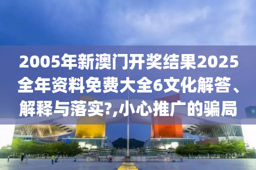2005年新澳门开奖结果2025全年资料免费大全6文化解答、解释与落实?,小心推广的骗局