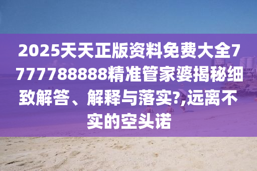 2025天天正版资料免费大全7777788888精准管家婆揭秘细致解答、解释与落实?,远离不实的空头诺