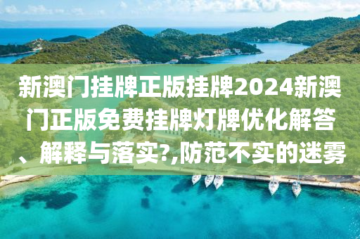 新澳门挂牌正版挂牌2024新澳门正版免费挂牌灯牌优化解答、解释与落实?,防范不实的迷雾
